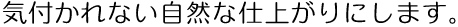 気付かれない自然な仕上がりにします。